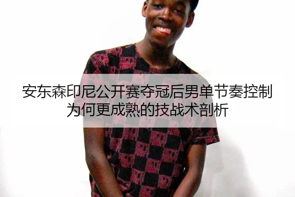安东森印尼公开赛夺冠后男单节奏控制为何更成熟的技战术剖析