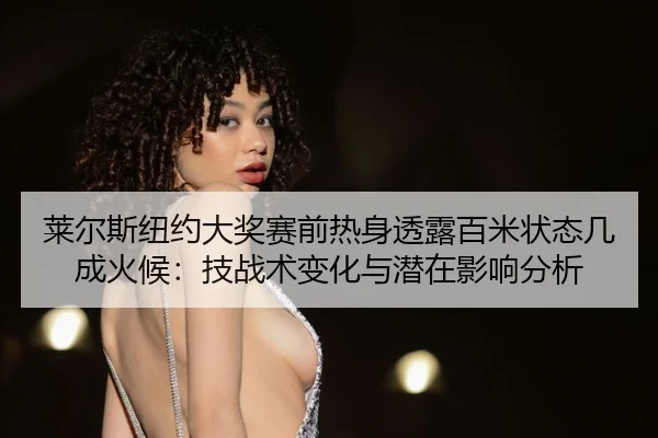 莱尔斯纽约大奖赛前热身透露百米状态几成火候：技战术变化与潜在影响分析