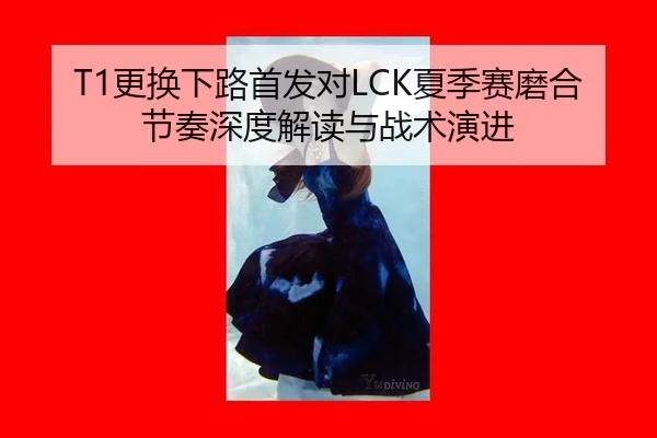 T1更换下路首发对LCK夏季赛磨合节奏深度解读与战术演进（bsport）