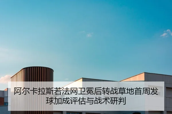 阿尔卡拉斯若法网卫冕后转战草地首周发球加成评估与战术研判（bsport）