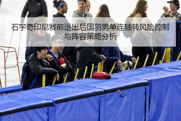 石宇奇印尼赛前退出后国羽男单连轴转风险控制与阵容策略分析（bsport）