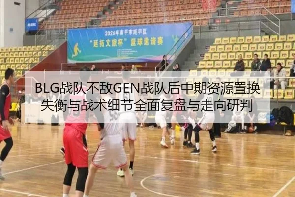 BLG战队不敌GEN战队后中期资源置换失衡与战术细节全面复盘与走向研判（bsport）